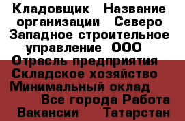 Кладовщик › Название организации ­ Северо-Западное строительное управление, ООО › Отрасль предприятия ­ Складское хозяйство › Минимальный оклад ­ 40 000 - Все города Работа » Вакансии   . Татарстан респ.